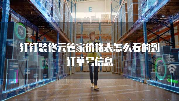 钉钉装修云管家价格表怎么看的到订单号信息