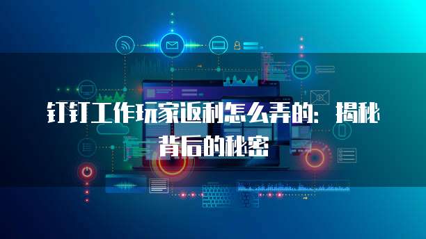 钉钉工作玩家返利怎么弄的:揭秘背后的秘密