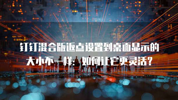 钉钉混合版返点设置到桌面显示的大小不一样:如何让它更灵活?