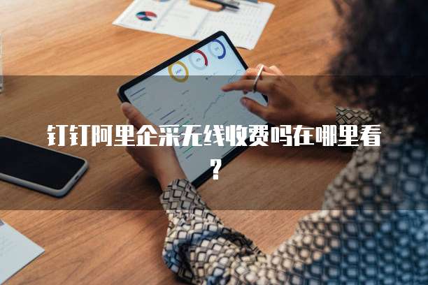 钉钉阿里企采无线收费吗在哪里看?