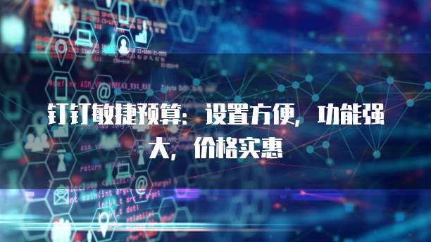 钉钉敏捷预算:设置方便,功能强大,价格实惠