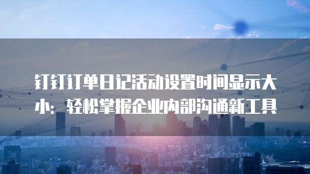 钉钉订单日记活动设置时间显示大小:轻松掌握企业内部沟通新工具