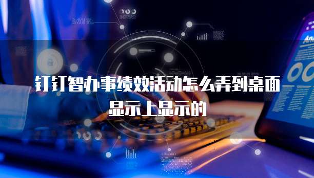 钉钉智办事绩效活动怎么弄到桌面显示上显示的