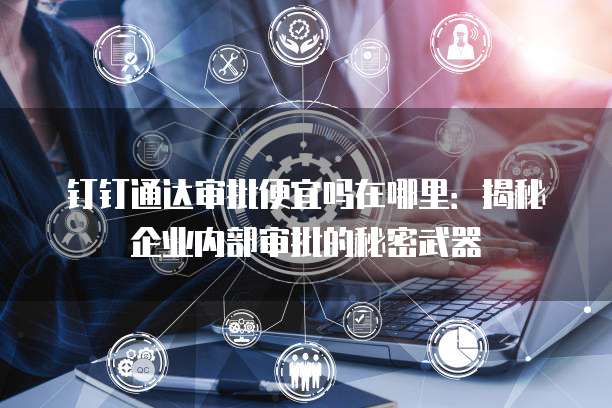 钉钉通达审批便宜吗在哪里:揭秘企业内部审批的秘密武器