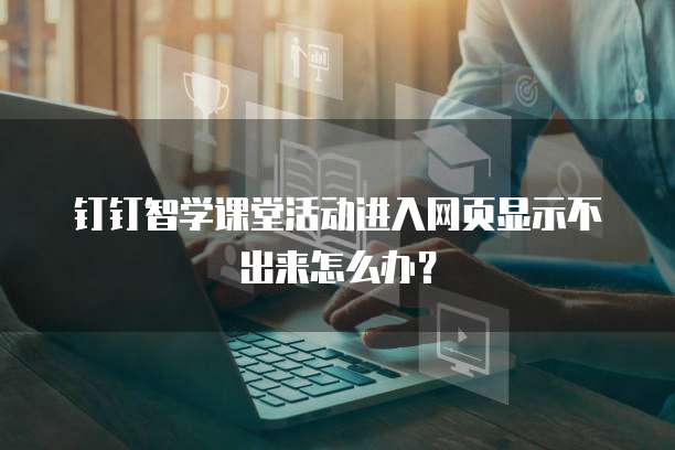 钉钉智学课堂活动进入网页显示不出来怎么办?