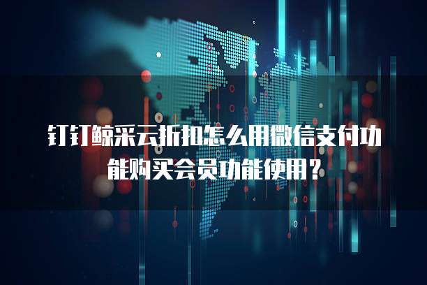 钉钉鲸采云折扣怎么用微信支付功能购买会员功能使用？