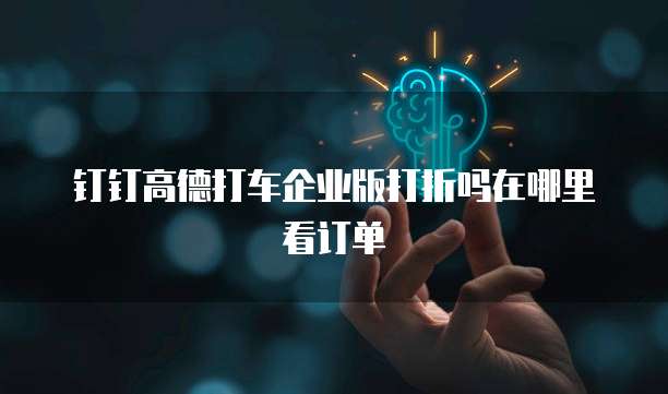钉钉高德打车企业版打折吗在哪里看订单