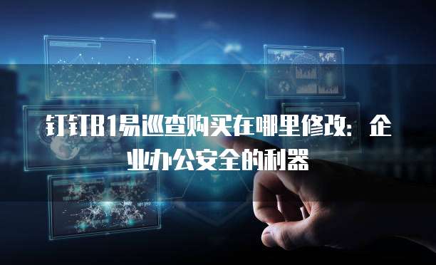 钉钉B1易巡查购买在哪里修改:企业办公安全的利器