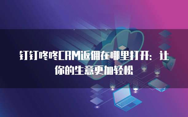 钉钉咚咚CRM返佣在哪里打开:让你的生意更加轻松