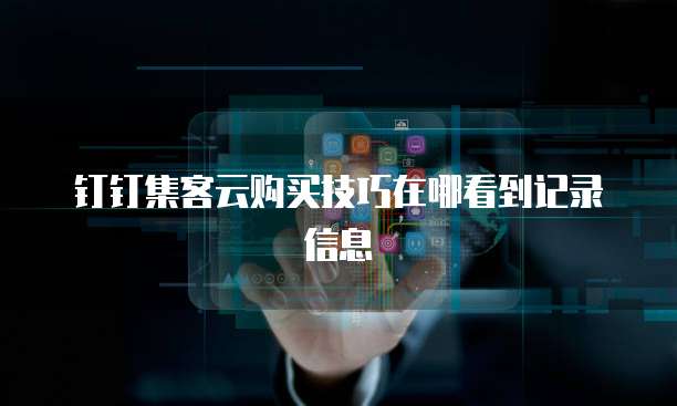 钉钉集客云购买技巧在哪看到记录信息