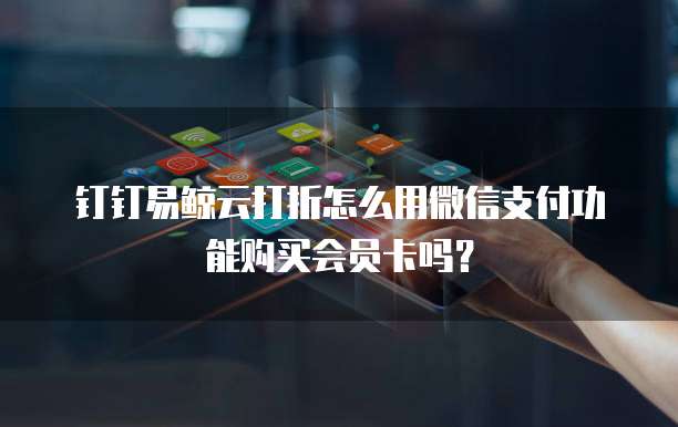 钉钉易鲸云打折怎么用微信支付功能购买会员卡吗?