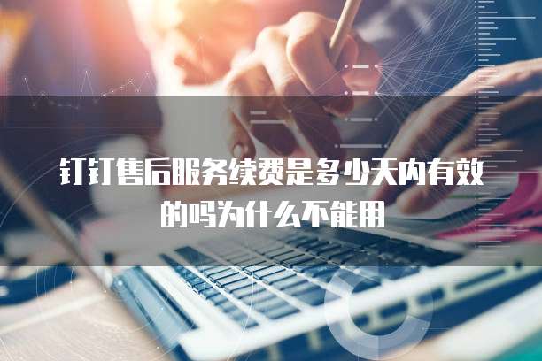 钉钉售后服务续费是多少天内有效的吗为什么不能用