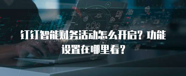 钉钉智能财务活动怎么开启？功能设置在哪里看？
