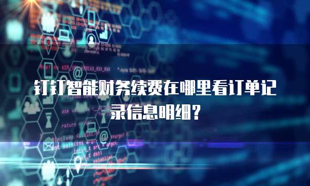钉钉智能财务续费在哪里看订单记录信息明细?