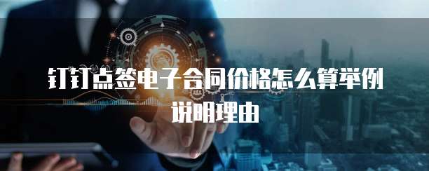 钉钉点签电子合同价格怎么算举例说明理由