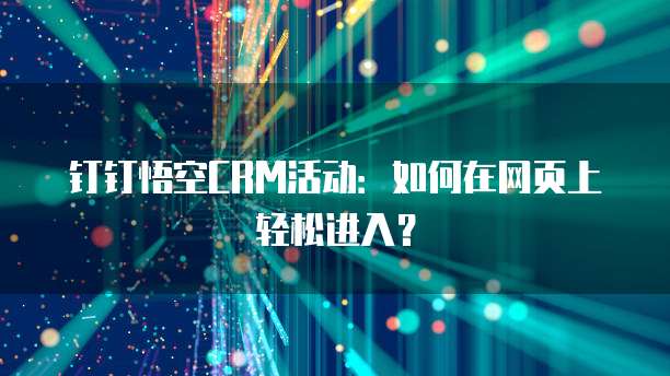 钉钉悟空CRM活动:如何在网页上轻松进入?