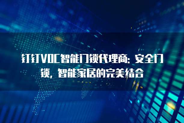 钉钉VOC智能门锁代理商: 安全门锁, 智能家居的完美结合