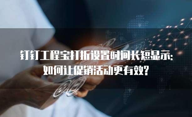 钉钉工程宝打折设置时间长短显示:如何让促销活动更有效?