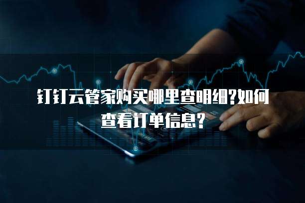 钉钉云管家购买哪里查明细?如何查看订单信息?