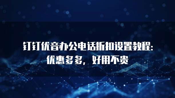 钉钉优音办公电话折扣设置教程:优惠多多,好用不贵