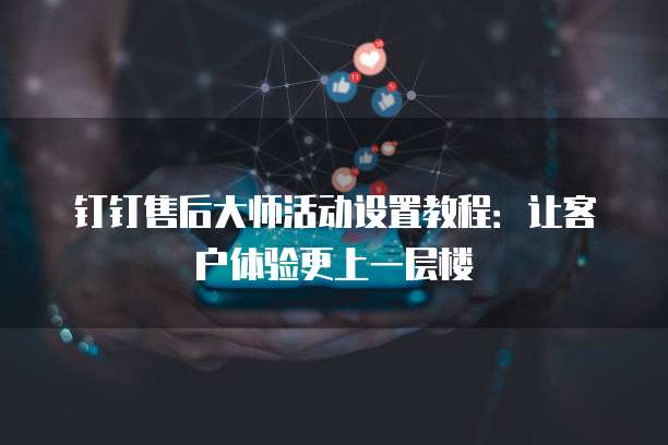 钉钉售后大师活动设置教程:让客户体验更上一层楼