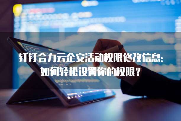 钉钉合力云企安活动权限修改信息：如何轻松设置你的权限？