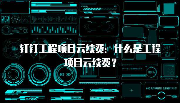 钉钉工程项目云续费:什么是工程项目云续费?
