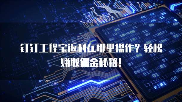 钉钉工程宝返利在哪里操作?轻松赚取佣金秘籍!