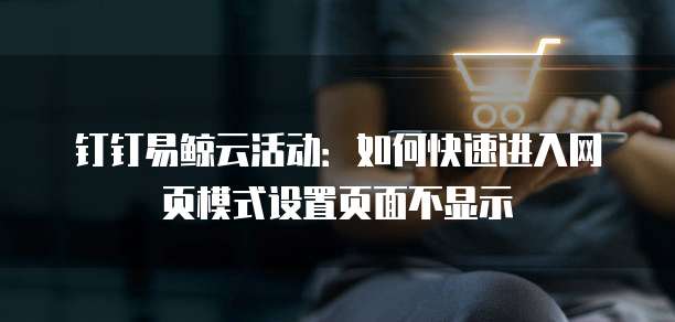 钉钉易鲸云活动:如何快速进入网页模式设置页面不显示