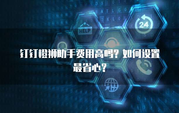 钉钉橙狮助手费用高吗?如何设置最省心?
