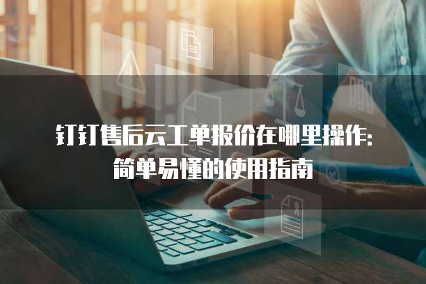钉钉售后云工单报价在哪里操作:简单易懂的使用指南