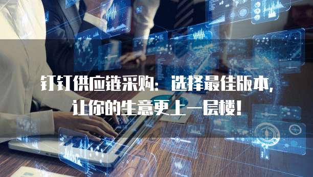 钉钉供应链采购:选择最佳版本,让你的生意更上一层楼!