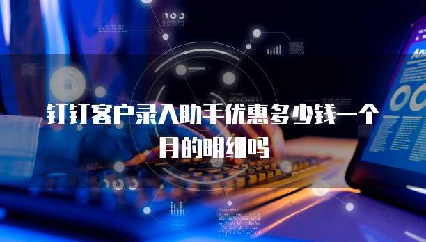 钉钉客户录入助手优惠多少钱一个月的明细吗