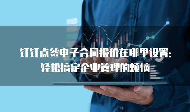 钉钉点签电子合同报价在哪里设置:轻松搞定企业管理的烦恼
