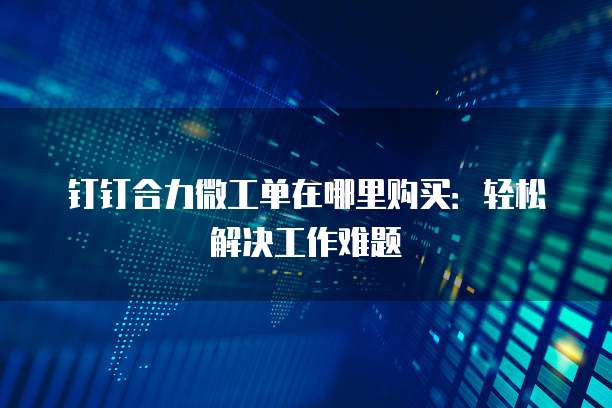 钉钉合力微工单在哪里购买：轻松解决工作难题