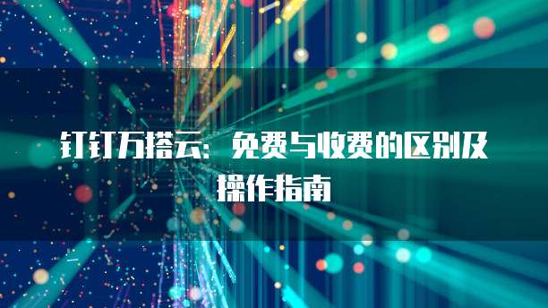 钉钉万搭云:免费与收费的区别及操作指南