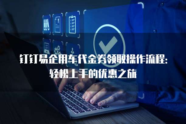 钉钉易企用车代金券领取操作流程:轻松上手的优惠之旅