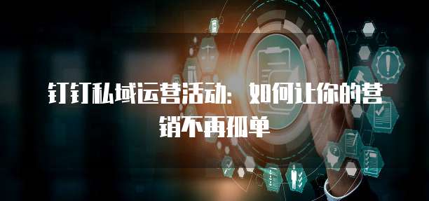 钉钉私域运营活动:如何让你的营销不再孤单