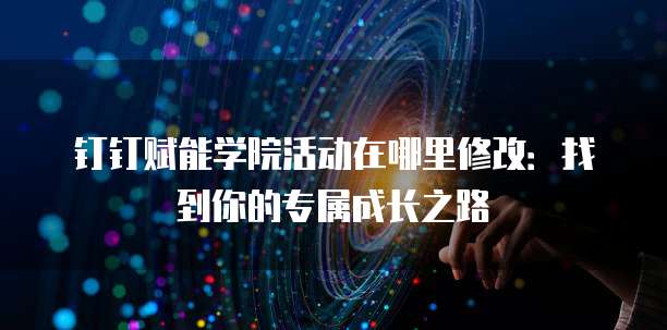 钉钉赋能学院活动在哪里修改:找到你的专属成长之路