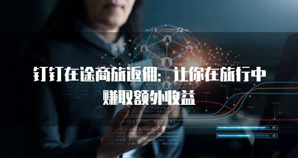 钉钉在途商旅返佣:让你在旅行中赚取额外收益