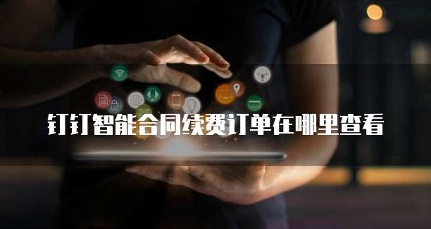 钉钉智能合同续费订单在哪里查看