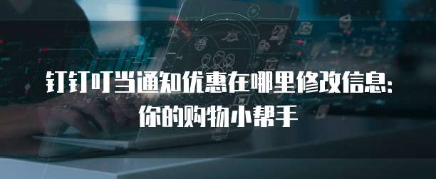 钉钉叮当通知优惠在哪里修改信息：你的购物小帮手