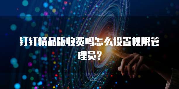 钉钉精品版收费吗怎么设置权限管理员?
