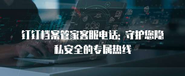 钉钉档案管家客服电话: 守护您隐私安全的专属热线