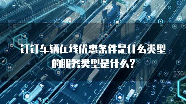 钉钉车辆在线优惠条件是什么类型的服务类型是什么?