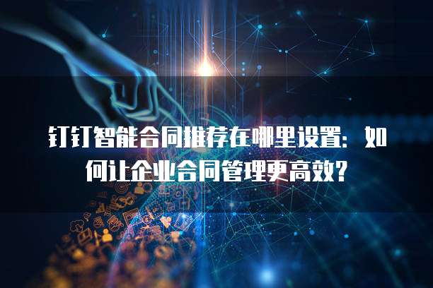 钉钉智能合同推荐在哪里设置:如何让企业合同管理更高效?