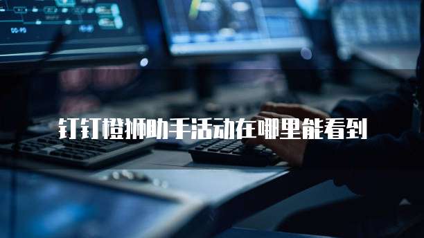 钉钉橙狮助手活动在哪里能看到