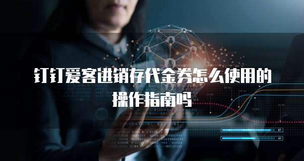 钉钉爱客进销存代金券怎么使用的操作指南吗