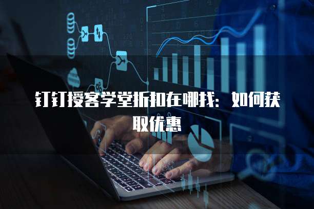 钉钉授客学堂折扣在哪找:如何获取优惠