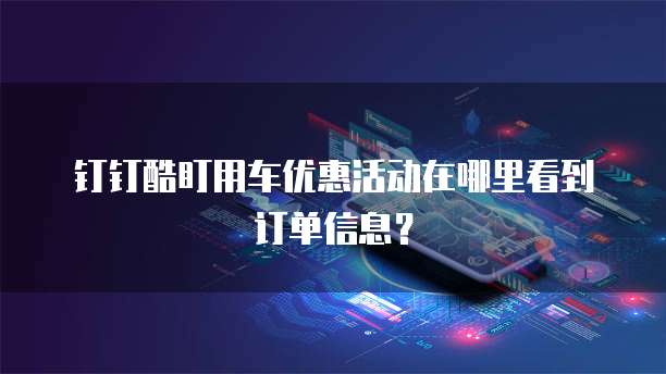 钉钉酷盯用车优惠活动在哪里看到订单信息?
